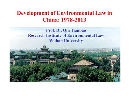 Development of Environmental Law in China: 1978-2013 Prof. Dr. Qin Tianbao Research Institute of Environmental Law Wuhan University.