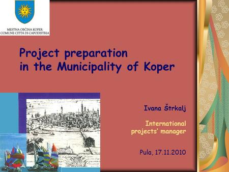 Project preparation in the Municipality of Koper Ivana Štrkalj International projects’ manager Pula, 17.11.2010.