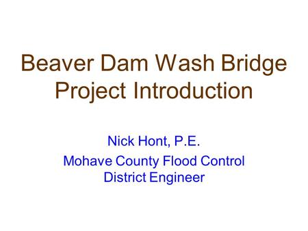 Beaver Dam Wash Bridge Project Introduction Nick Hont, P.E. Mohave County Flood Control District Engineer.