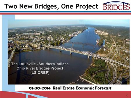 1 The Louisville - Southern Indiana Ohio River Bridges Project (LSIORBP) 01-30-2014 Real Estate Economic Forecast Two New Bridges, One Project.