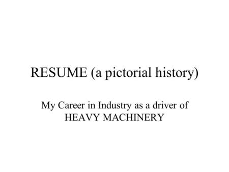 RESUME (a pictorial history) My Career in Industry as a driver of HEAVY MACHINERY.