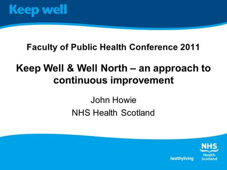 Faculty of Public Health Conference 2011 Keep Well & Well North – an approach to continuous improvement John Howie NHS Health Scotland.