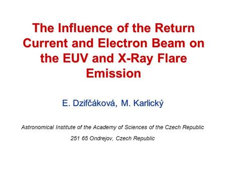 The Influence of the Return Current and Electron Beam on the EUV and X-Ray Flare Emission E. Dzifčáková, M. Karlický Astronomical Institute of the Academy.