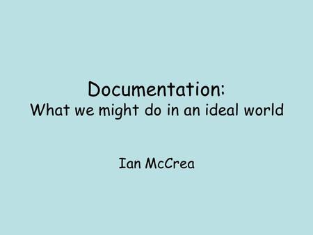 Documentation: What we might do in an ideal world Ian McCrea.