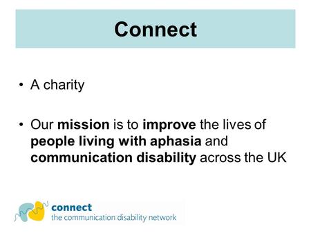 Connect A charity Our mission is to improve the lives of people living with aphasia and communication disability across the UK.