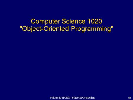 1 University of Utah – School of Computing Computer Science 1020 Object-Oriented Programming