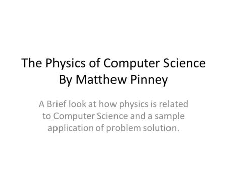 The Physics of Computer Science By Matthew Pinney A Brief look at how physics is related to Computer Science and a sample application of problem solution.