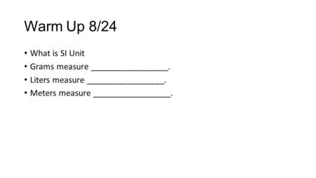 Warm Up 8/24 What is SI Unit Grams measure _________________. Liters measure _________________. Meters measure _________________.