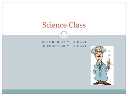 OCTOBER 27 TH (A DAY) OCTOBER 28 TH (B DAY) Science Class.