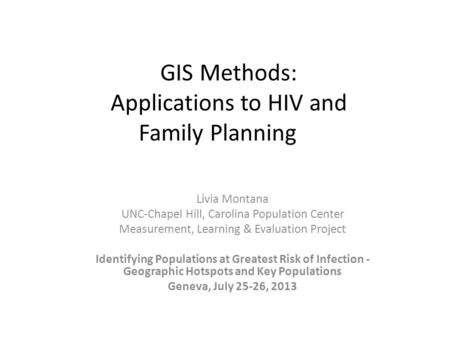 GIS Methods: Applications to HIV and Family Planning Livia Montana UNC-Chapel Hill, Carolina Population Center Measurement, Learning & Evaluation Project.