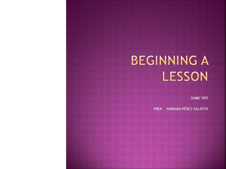 SOME TIPS PROF. ADRIANA PÉREZ SALATTO.  Students are most likely to remember the first and last things you do in the lesson.  Most people believe the.