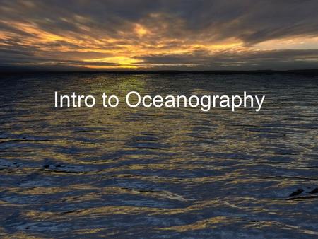 Intro to Oceanography. Oceanography Definition: The Science or Study of the Oceans Geological Oceanography Physical Oceanography Chemical Oceanography.