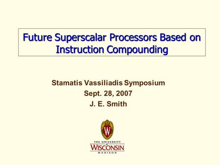 Stamatis Vassiliadis Symposium Sept. 28, 2007 J. E. Smith Future Superscalar Processors Based on Instruction Compounding.