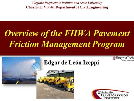 Overview of the FHWA Pavement Friction Management Program Virginia Polytechnic Institute and State University Charles E. Via Jr. Department of Civil Engineering.