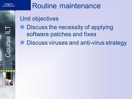 Course ILT Routine maintenance Unit objectives Discuss the necessity of applying software patches and fixes Discuss viruses and anti-virus strategy.