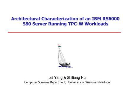 Architectural Characterization of an IBM RS6000 S80 Server Running TPC-W Workloads Lei Yang & Shiliang Hu Computer Sciences Department, University of.