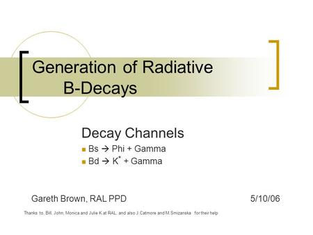 Generation of Radiative B-Decays Decay Channels Bs  Phi + Gamma Bd  K * + Gamma Gareth Brown, RAL PPD5/10/06 Thanks to, Bill, John, Monica and Julie.