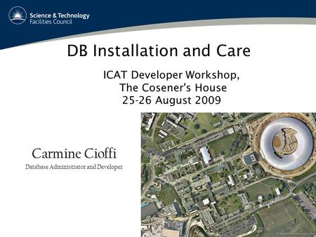 DB Installation and Care Carmine Cioffi Database Administrator and Developer ICAT Developer Workshop, The Cosener's House 25-26 August 2009 1.