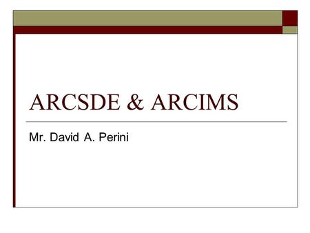 ARCSDE & ARCIMS Mr. David A. Perini. ARCIMS  Internet Mapping Server Distribute GIS information over the Internet Integrates with addition ESRI softwareESRI.