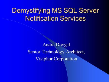 Demystifying MS SQL Server Notification Services Andre Dovgal Senior Technology Architect, Visiphor Corporation.