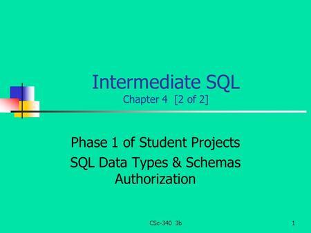 CSc-340 3b1 Intermediate SQL Chapter 4 [2 of 2] Phase 1 of Student Projects SQL Data Types & Schemas Authorization.