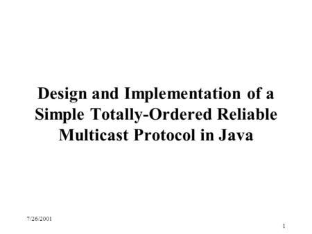 7/26/2001 1 Design and Implementation of a Simple Totally-Ordered Reliable Multicast Protocol in Java.