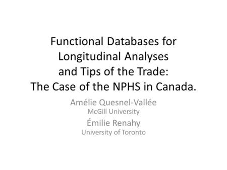 Functional Databases for Longitudinal Analyses and Tips of the Trade: The Case of the NPHS in Canada. Amélie Quesnel-Vallée McGill University Émilie Renahy.