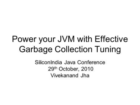 Power your JVM with Effective Garbage Collection Tuning SiliconIndia Java Conference 29 th October, 2010 Vivekanand Jha.