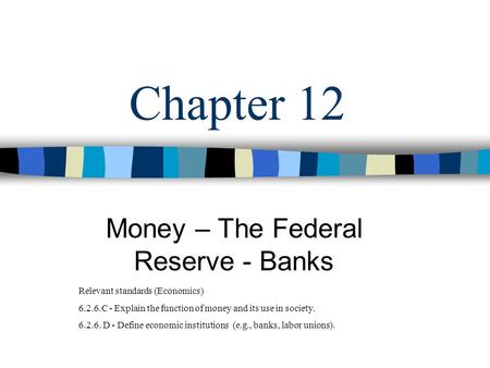 Chapter 12 Money – The Federal Reserve - Banks Relevant standards (Economics) 6.2.6.C - Explain the function of money and its use in society. 6.2.6. D.