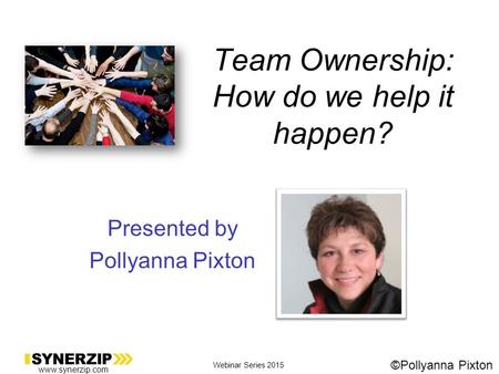 Www.synerzip.com Webinar Series 2015 ©Pollyanna Pixton Team Ownership: How do we help it happen? Presented by Pollyanna Pixton.