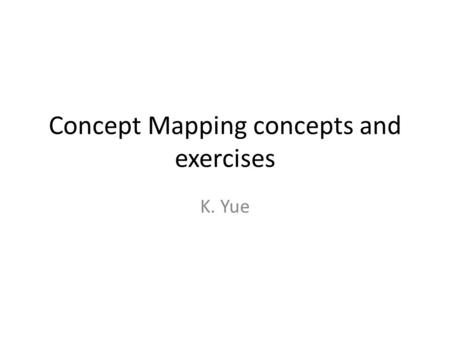 Concept Mapping concepts and exercises K. Yue. Why Learning is difficult? When we learn a new ‘thing’? There are many concepts: 10s to 1000s, depending.