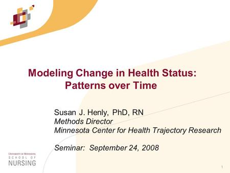 1 Modeling Change in Health Status: Patterns over Time Susan J. Henly, PhD, RN Methods Director Minnesota Center for Health Trajectory Research Seminar: