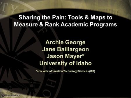 Sharing the Pain: Tools & Maps to Measure & Rank Academic Programs Archie George Jane Baillargeon Jason Mayer* University of Idaho *now with Information.