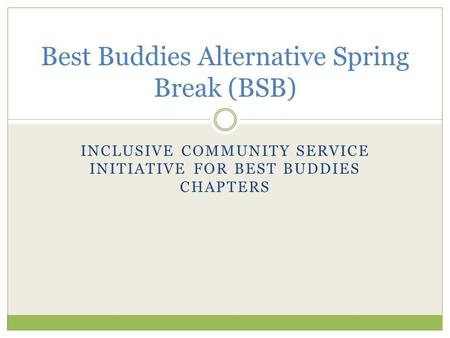 INCLUSIVE COMMUNITY SERVICE INITIATIVE FOR BEST BUDDIES CHAPTERS Best Buddies Alternative Spring Break (BSB)