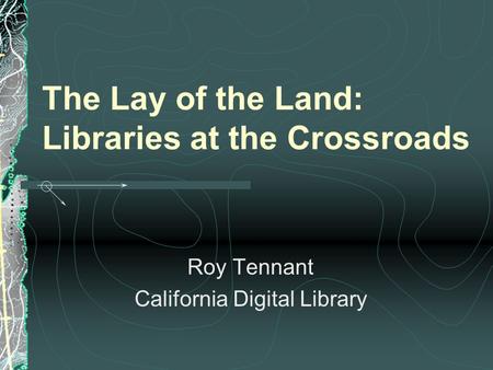 The Lay of the Land: Libraries at the Crossroads Roy Tennant California Digital Library.