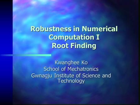 Robustness in Numerical Computation I Root Finding Kwanghee Ko School of Mechatronics Gwnagju Institute of Science and Technology.