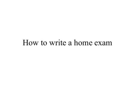 How to write a home exam. Announcement of exam question It will be announced on the webpage for the course on April 7, and will also be available in paper.