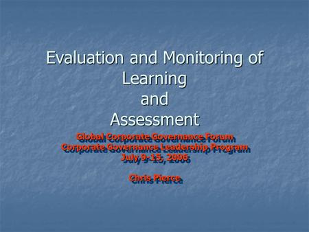 Evaluation and Monitoring of Learning and Assessment Global Corporate Governance Forum Corporate Governance Leadership Program July 9-15, 2006 Chris Pierce.