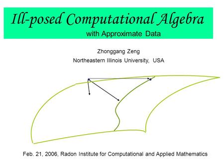 Ill-posed Computational Algebra with Approximate Data Zhonggang Zeng Northeastern Illinois University, USA Feb. 21, 2006, Radon Institute for Computational.