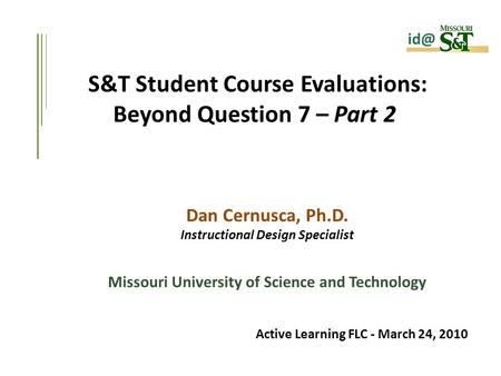 S&T Student Course Evaluations: Beyond Question 7 – Part 2 Dan Cernusca, Ph.D. Instructional Design Specialist Missouri University of Science and Technology.