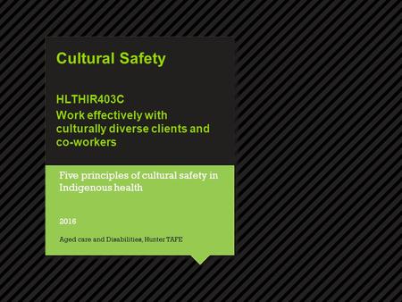 Cultural Safety HLTHIR403C Work effectively with culturally diverse clients and co-workers Five principles of cultural safety in Indigenous health 2016.