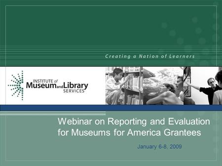 Webinar on Reporting and Evaluation for Museums for America Grantees January 6-8, 2009.