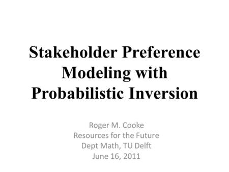 Stakeholder Preference Modeling with Probabilistic Inversion Roger M. Cooke Resources for the Future Dept Math, TU Delft June 16, 2011.