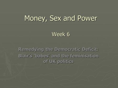 Money, Sex and Power Week 6 Remedying the Democratic Deficit: Blair’s ‘babes’ and the feminisation of UK politics.