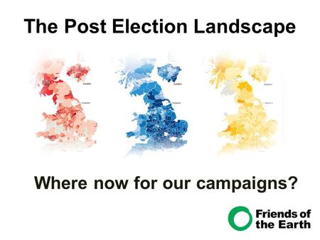 The Post Election Landscape Where now for our campaigns?