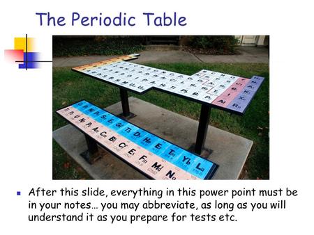 The Periodic Table After this slide, everything in this power point must be in your notes… you may abbreviate, as long as you will understand it as you.