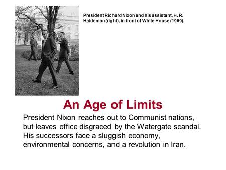 An Age of Limits President Nixon reaches out to Communist nations, but leaves office disgraced by the Watergate scandal. His successors face a sluggish.