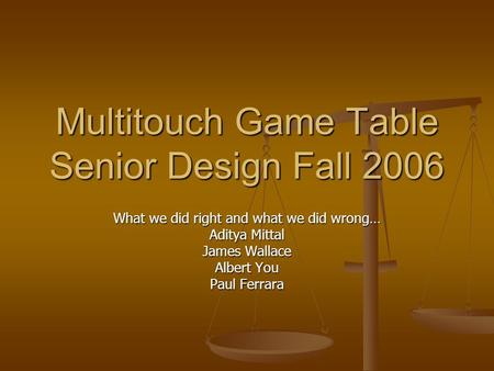 Multitouch Game Table Senior Design Fall 2006 What we did right and what we did wrong… Aditya Mittal James Wallace Albert You Paul Ferrara.