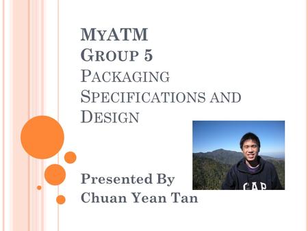 M Y ATM G ROUP 5 P ACKAGING S PECIFICATIONS AND D ESIGN Presented By Chuan Yean Tan.