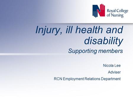 Injury, ill health and disability Supporting members Nicola Lee Adviser RCN Employment Relations Department.